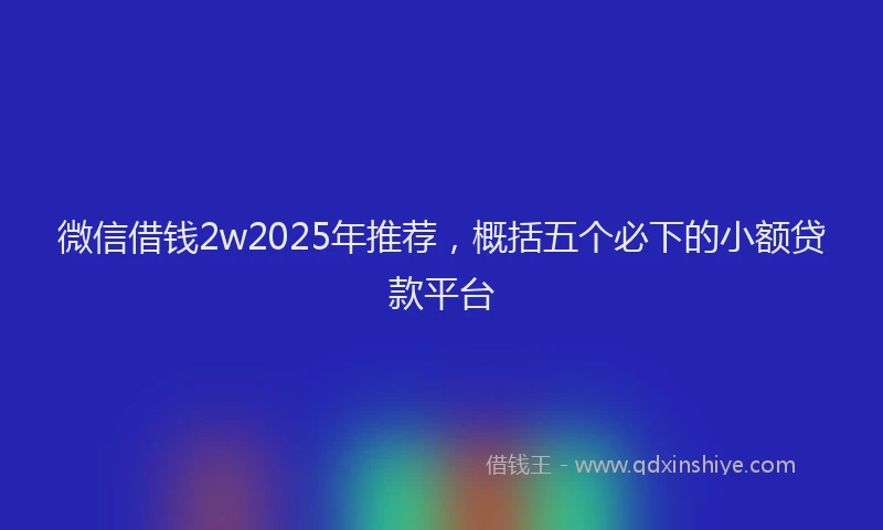 微信借钱2w2025年推荐，概括五个必下的小额贷款平台