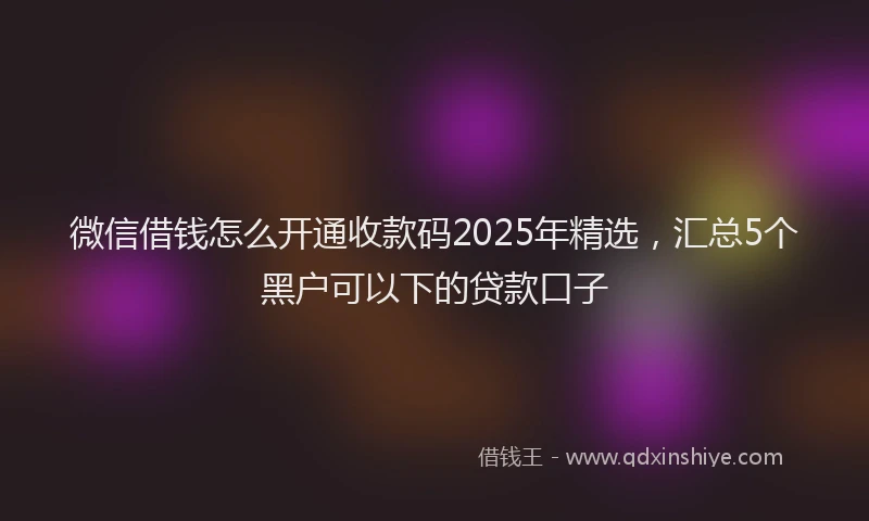微信借钱怎么开通收款码2025年精选，汇总5个黑户可以下的贷款口子