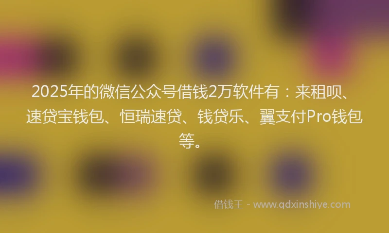 2025年的微信公众号借钱2万软件有：来租呗、速贷宝钱包、恒瑞速贷、钱贷乐、翼支付Pro钱包等。