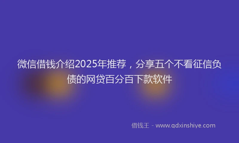 微信借钱介绍2025年推荐，分享五个不看征信负债的网贷百分百下款软件
