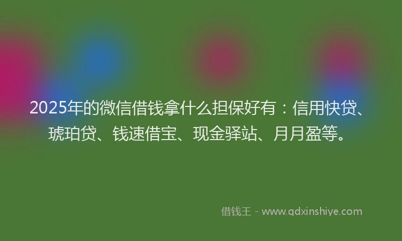 2025年的微信借钱拿什么担保好有：信用快贷、琥珀贷、钱速借宝、现金驿站、月月盈等。