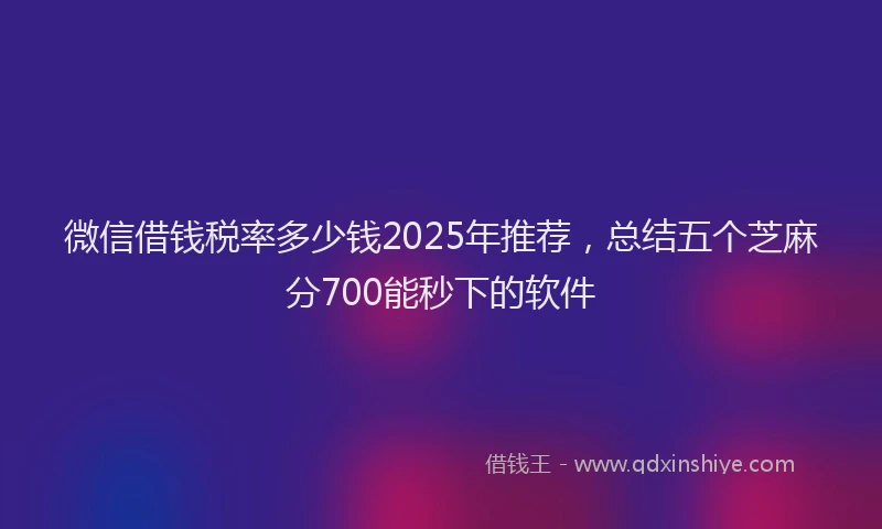 微信借钱税率多少钱2025年推荐，总结五个芝麻分700能秒下的软件