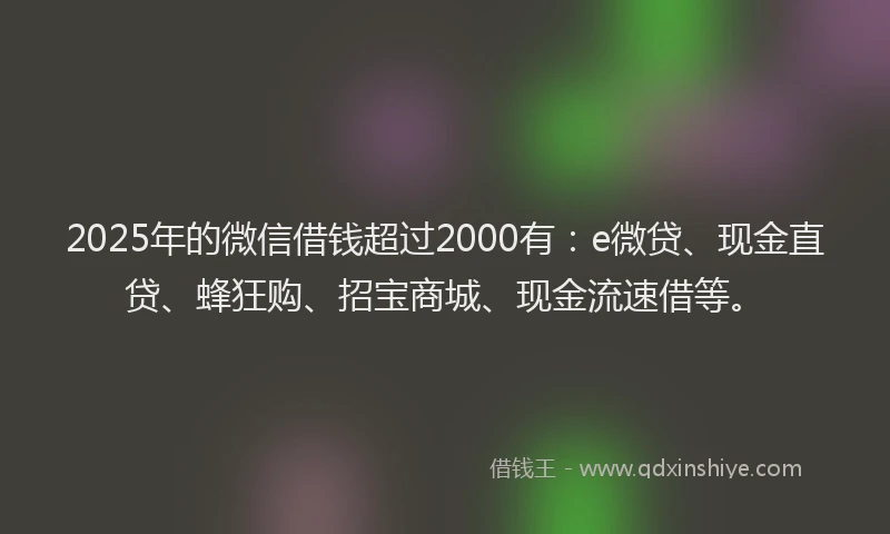 2025年的微信借钱超过2000有：e微贷、现金直贷、蜂狂购、招宝商城、现金流速借等。
