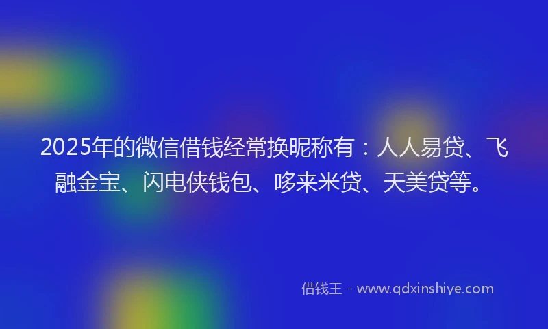 2025年的微信借钱经常换昵称有：人人易贷、飞融金宝、闪电侠钱包、哆来米贷、天美贷等。