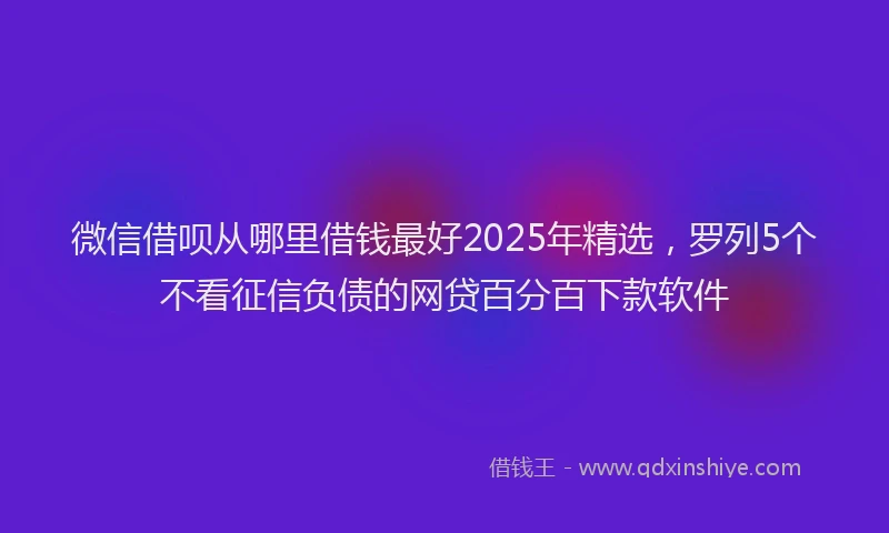 微信借呗从哪里借钱最好2025年精选，罗列5个不看征信负债的网贷百分百下款软件