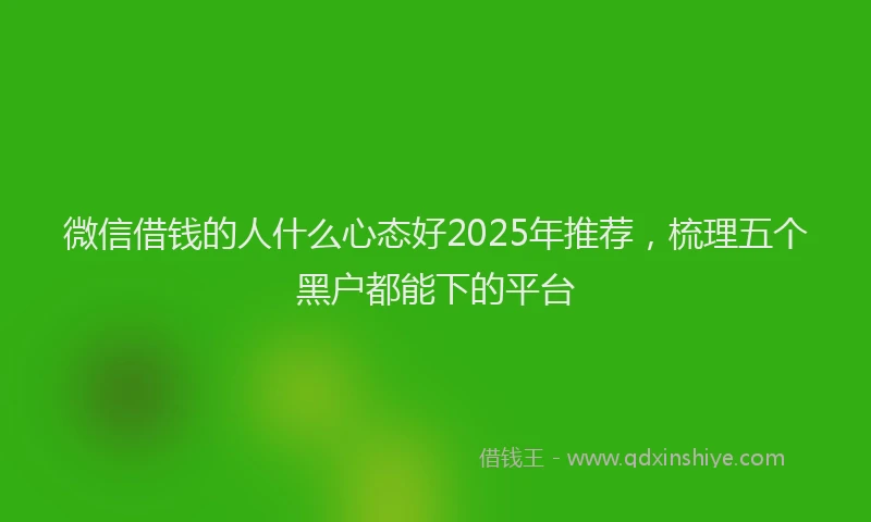 微信借钱的人什么心态好2025年推荐，梳理五个黑户都能下的平台