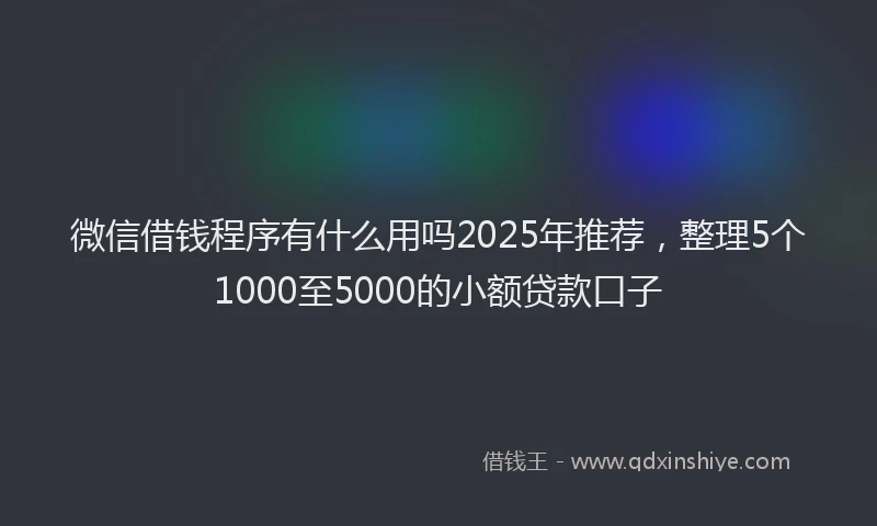 微信借钱程序有什么用吗2025年推荐，整理5个1000至5000的小额贷款口子