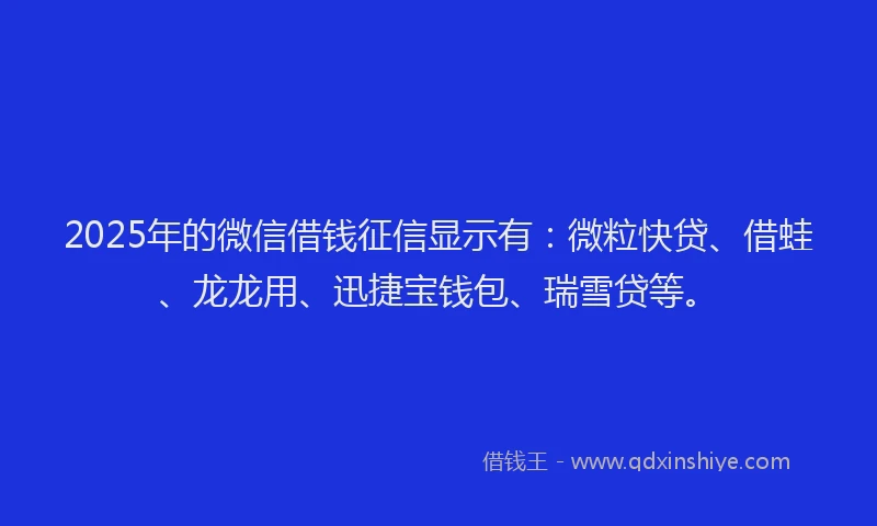 2025年的微信借钱征信显示有：微粒快贷、借蛙、龙龙用、迅捷宝钱包、瑞雪贷等。