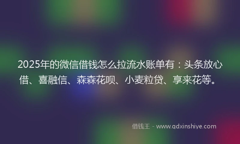 2025年的微信借钱怎么拉流水账单有：头条放心借、喜融信、森森花呗、小麦粒贷、享来花等。