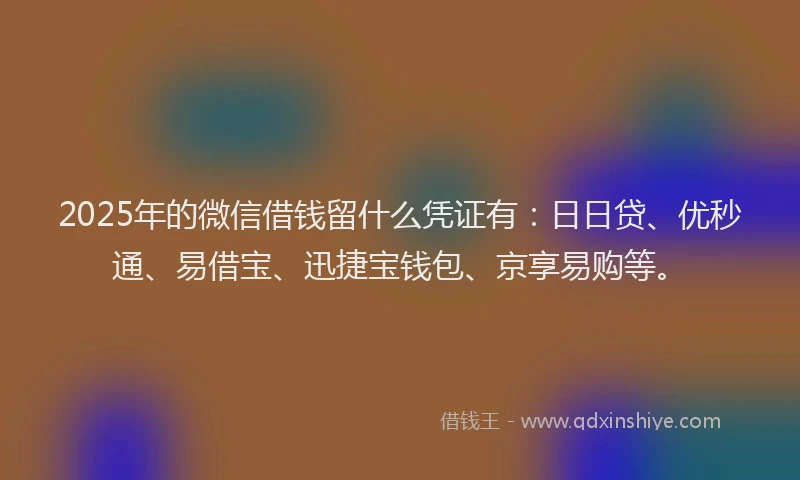 2025年的微信借钱留什么凭证有：日日贷、优秒通、易借宝、迅捷宝钱包、京享易购等。
