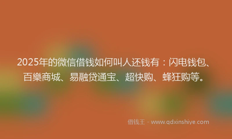2025年的微信借钱如何叫人还钱有：闪电钱包、百樂商城、易融贷通宝、超快购、蜂狂购等。