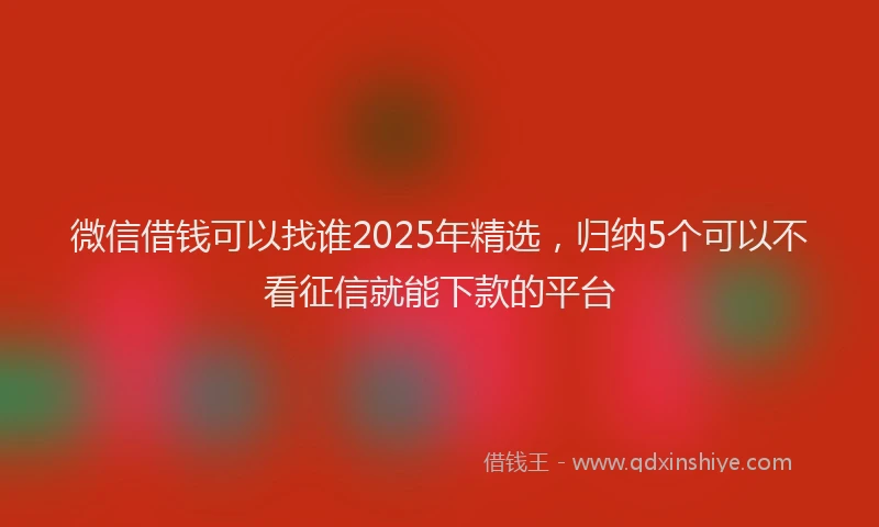 微信借钱可以找谁2025年精选，归纳5个可以不看征信就能下款的平台