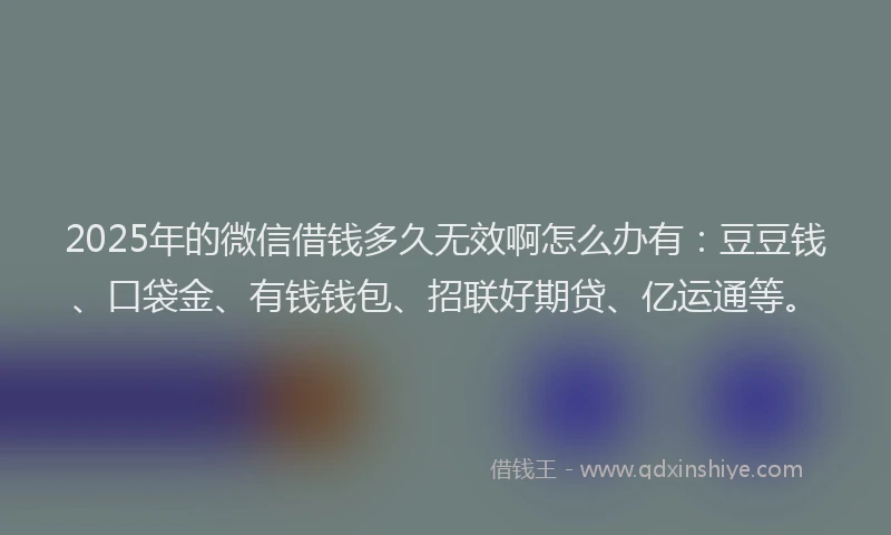 2025年的微信借钱多久无效啊怎么办有：豆豆钱、口袋金、有钱钱包、招联好期贷、亿运通等。