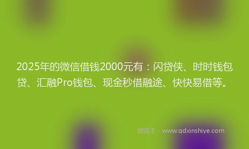 2025年的微信借钱2000元有：闪贷侠、时时钱包贷、汇融Pro钱包、现金秒借融途、快快易借等。