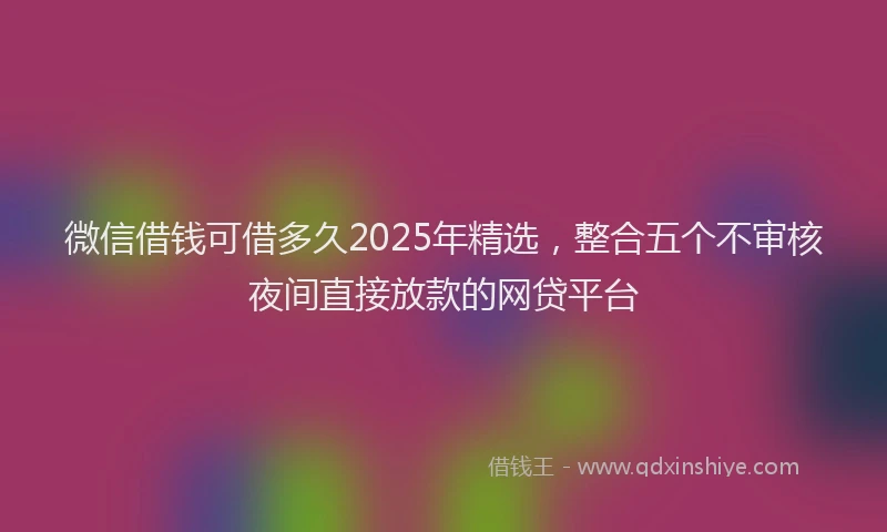 微信借钱可借多久2025年精选，整合五个不审核夜间直接放款的网贷平台