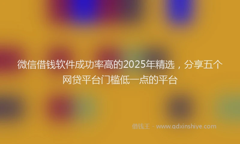 微信借钱软件成功率高的2025年精选，分享五个网贷平台门槛低一点的平台