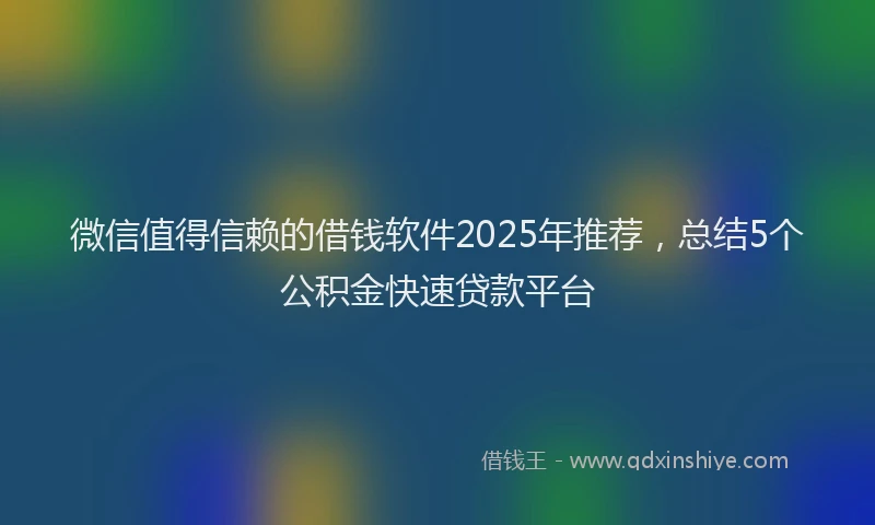 微信值得信赖的借钱软件2025年推荐，总结5个公积金快速贷款平台