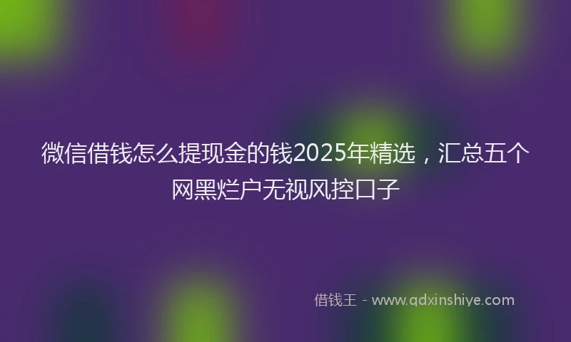 微信借钱怎么提现金的钱2025年精选，汇总五个网黑烂户无视风控口子
