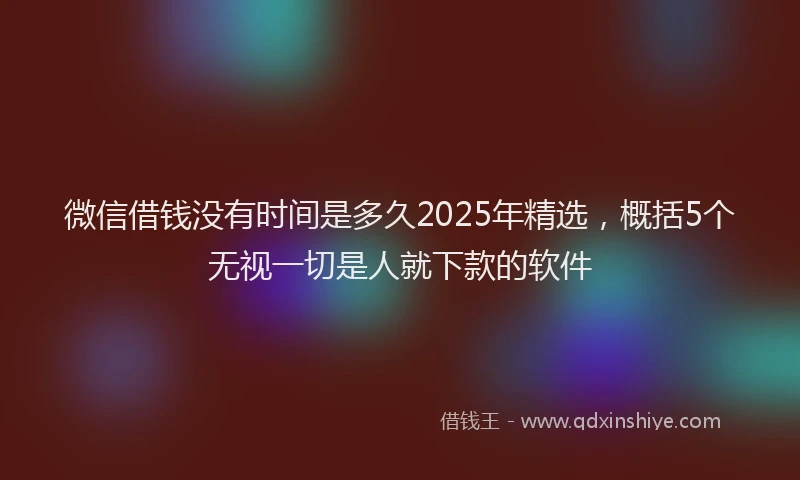 微信借钱没有时间是多久2025年精选，概括5个无视一切是人就下款的软件
