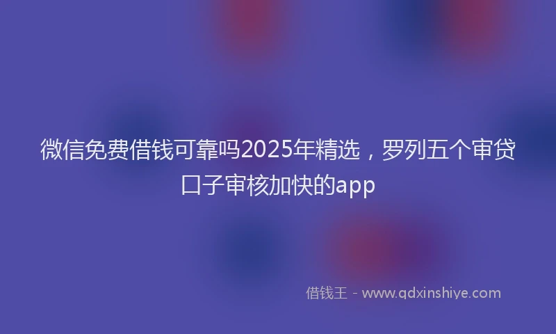 微信免费借钱可靠吗2025年精选，罗列五个审贷口子审核加快的app