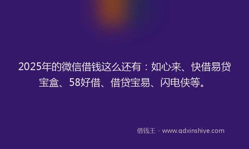 2025年的微信借钱这么还有：如心来、快借易贷宝盒、58好借、借贷宝易、闪电侠等。