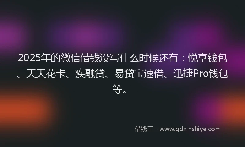 2025年的微信借钱没写什么时候还有：悦享钱包、天天花卡、疾融贷、易贷宝速借、迅捷Pro钱包等。