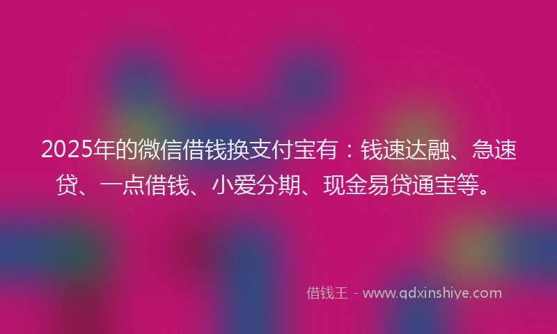 2025年的微信借钱换支付宝有：钱速达融、急速贷、一点借钱、小爱分期、现金易贷通宝等。