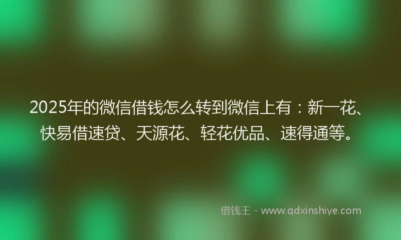 2025年的微信借钱怎么转到微信上有：新一花、快易借速贷、天源花、轻花优品、速得通等。