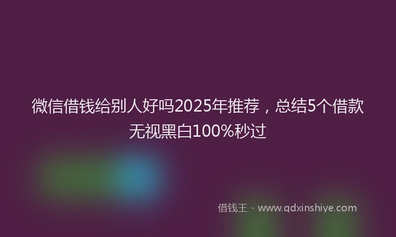微信借钱给别人好吗2025年推荐，总结5个借款无视黑白100%秒过