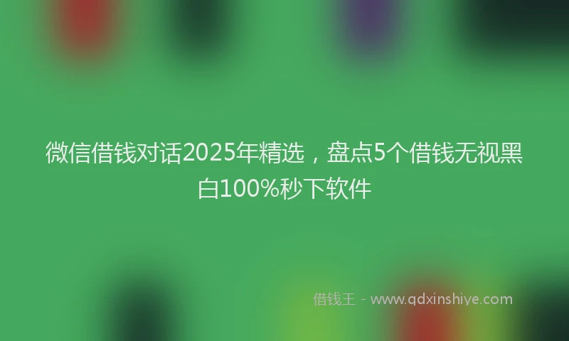 微信借钱对话2025年精选，盘点5个借钱无视黑白100%秒下软件