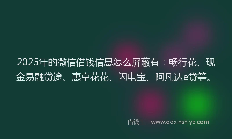 2025年的微信借钱信息怎么屏蔽有：畅行花、现金易融贷途、惠享花花、闪电宝、阿凡达e贷等。