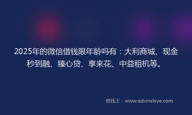 2025年的微信借钱限年龄吗有：大利商城、现金秒到融、臻心贷、享来花、中益租机等。