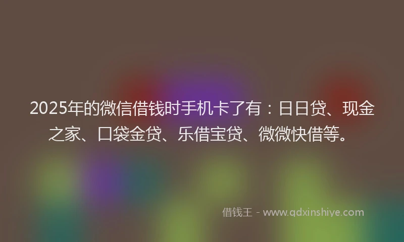 2025年的微信借钱时手机卡了有：日日贷、现金之家、口袋金贷、乐借宝贷、微微快借等。