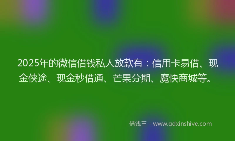2025年的微信借钱私人放款有：信用卡易借、现金侠途、现金秒借通、芒果分期、魔快商城等。