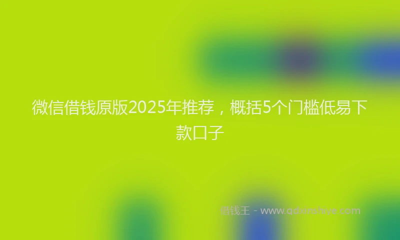 微信借钱原版2025年推荐，概括5个门槛低易下款口子