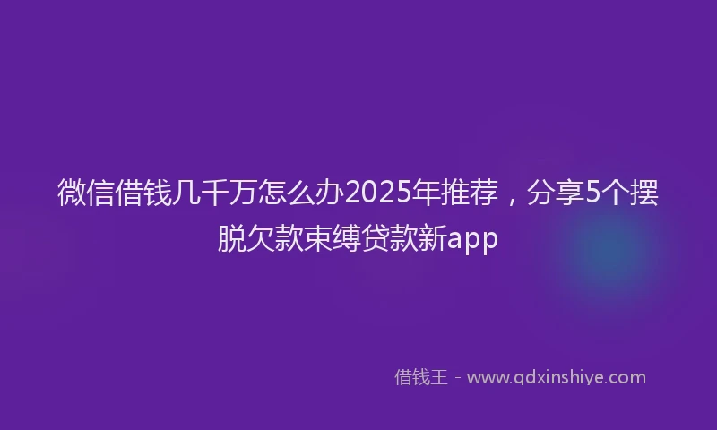 微信借钱几千万怎么办2025年推荐，分享5个摆脱欠款束缚贷款新app