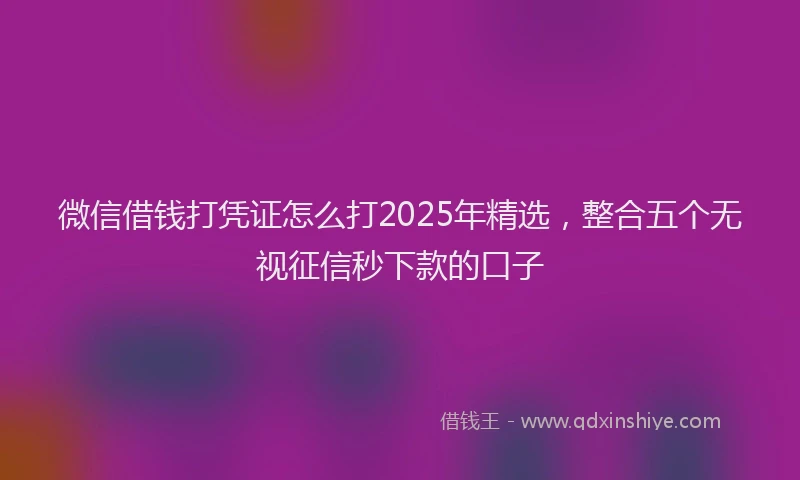 微信借钱打凭证怎么打2025年精选，整合五个无视征信秒下款的口子