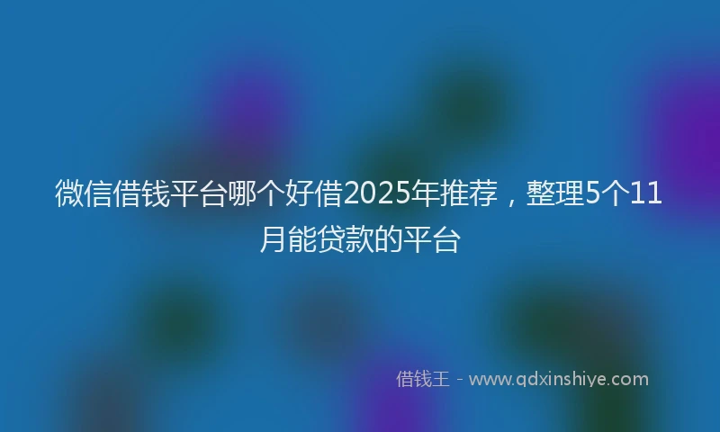 微信借钱平台哪个好借2025年推荐，整理5个11月能贷款的平台
