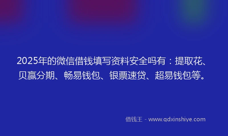 2025年的微信借钱填写资料安全吗有：提取花、贝赢分期、畅易钱包、银票速贷、超易钱包等。