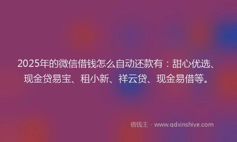 2025年的微信借钱怎么自动还款有：甜心优选、现金贷易宝、租小新、祥云贷、现金易借等。