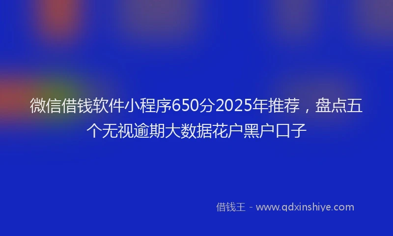 微信借钱软件小程序650分2025年推荐，盘点五个无视逾期大数据花户黑户口子