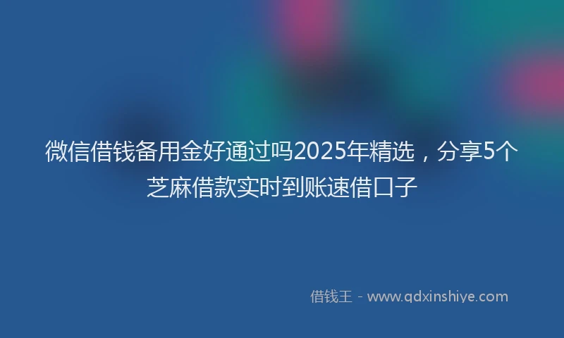 微信借钱备用金好通过吗2025年精选，分享5个芝麻借款实时到账速借口子