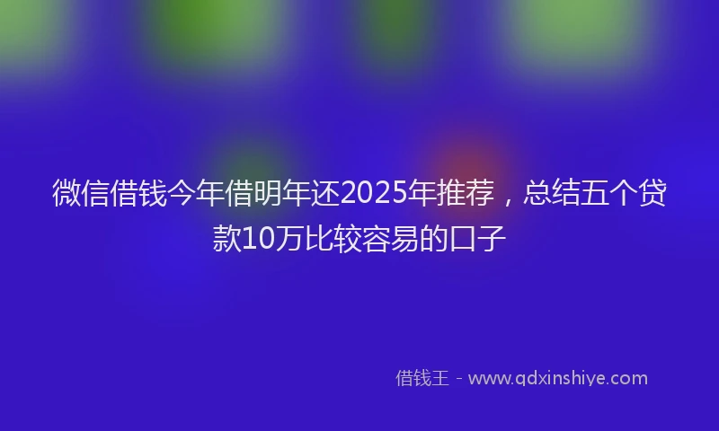 微信借钱今年借明年还2025年推荐，总结五个贷款10万比较容易的口子