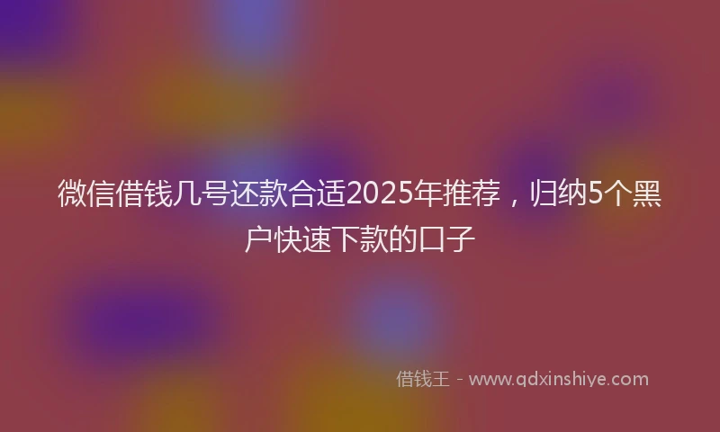 微信借钱几号还款合适2025年推荐，归纳5个黑户快速下款的口子