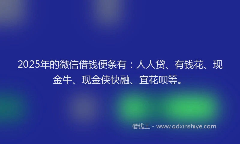 2025年的微信借钱便条有：人人贷、有钱花、现金牛、现金侠快融、宜花呗等。