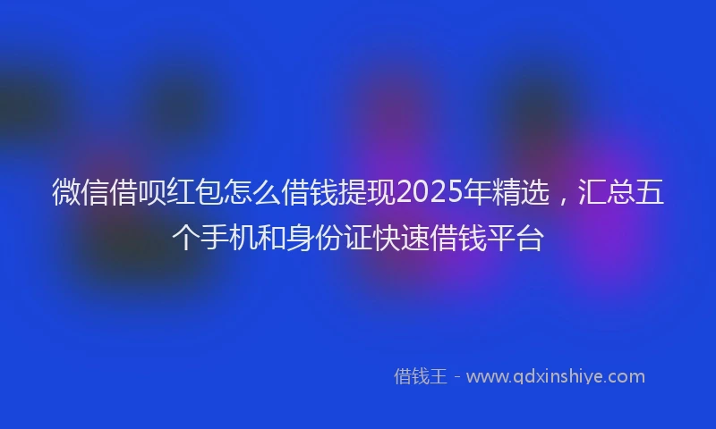 微信借呗红包怎么借钱提现2025年精选，汇总五个手机和身份证快速借钱平台