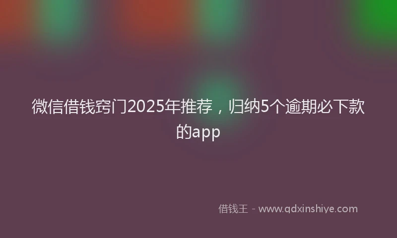 微信借钱窍门2025年推荐，归纳5个逾期必下款的app