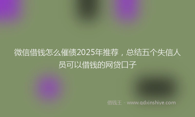 微信借钱怎么催债2025年推荐，总结五个失信人员可以借钱的网贷口子