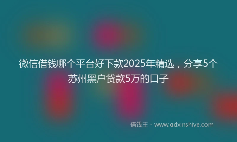 微信借钱哪个平台好下款2025年精选，分享5个苏州黑户贷款5万的口子