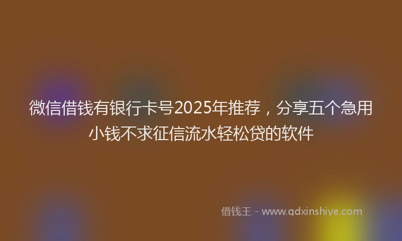 微信借钱有银行卡号2025年推荐，分享五个急用小钱不求征信流水轻松贷的软件